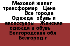 Меховой жилет - трансформер › Цена ­ 13 500 - Все города Одежда, обувь и аксессуары » Женская одежда и обувь   . Белгородская обл.,Белгород г.